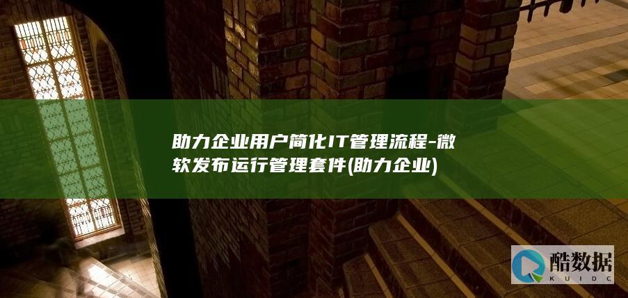 助力企业用户简化IT管理流程-微软发布运行管理套件 (助力 企业)