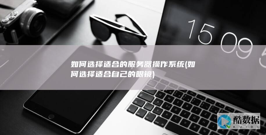 如何选择适合的服务器操作系统 (如何选择适合自己的眼镜)