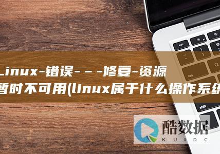 Linux-错误-–-修复-资源暂时不可用 (linux属于什么操作系统)