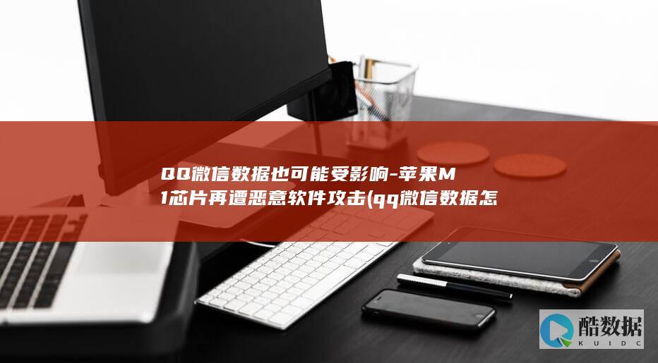 QQ微信数据也可能受影响-苹果M1芯片再遭恶意软件攻击 (qq微信数据怎么迁移到新手机)