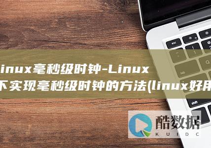 linux毫秒级时钟-Linux下实现毫秒级时钟的方法 (linux好用吗)