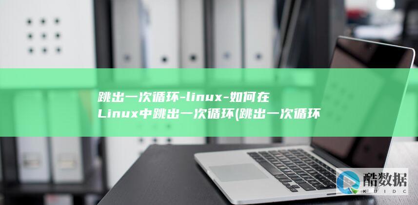跳出一次循环-linux-如何在Linux中跳出一次循环 (跳出一次循环语句)