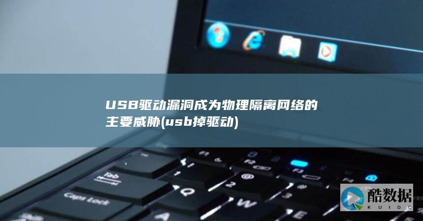 USB驱动漏洞成为物理隔离网络的主要威胁 (usb 掉驱动)