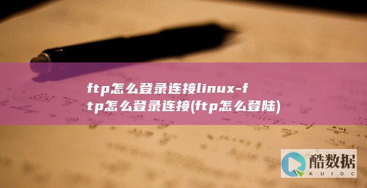 ftp怎么登录连接linux-ftp怎么登录连接 (ftp怎么登陆)