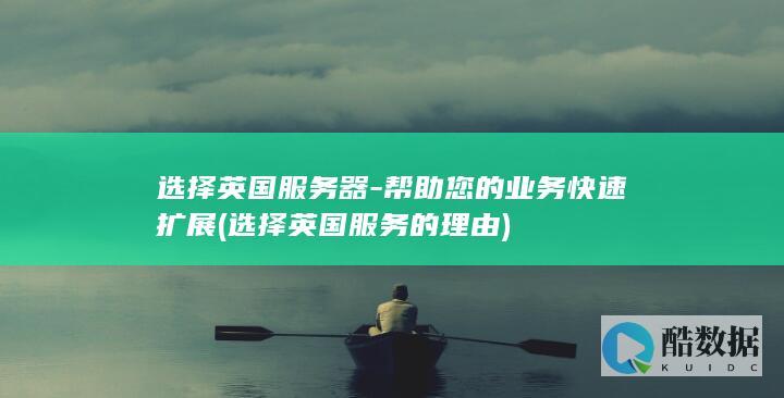 选择英国服务器-帮助您的业务快速扩展 (选择英国服务的理由)