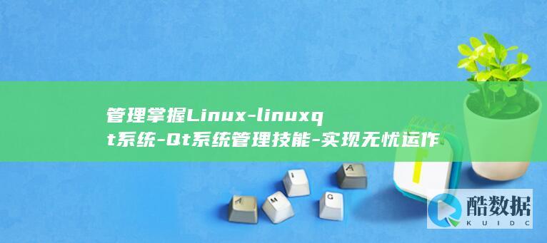 管理掌握Linux-linuxqt系统-Qt系统管理技能-实现无忧运作 (管理掌握客户的企业微信的人是谁)