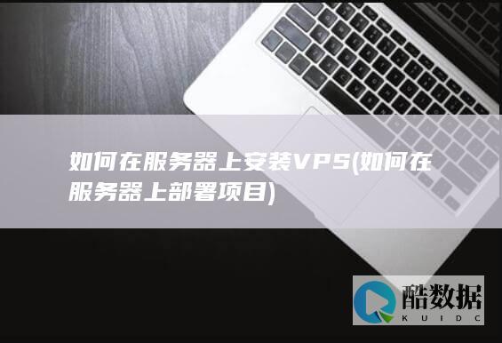 如何在服务器上安装VPS (如何在服务器上部署项目)