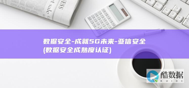 数据安全-成就5G未来-亚信安全 (数据安全成熟度认证)
