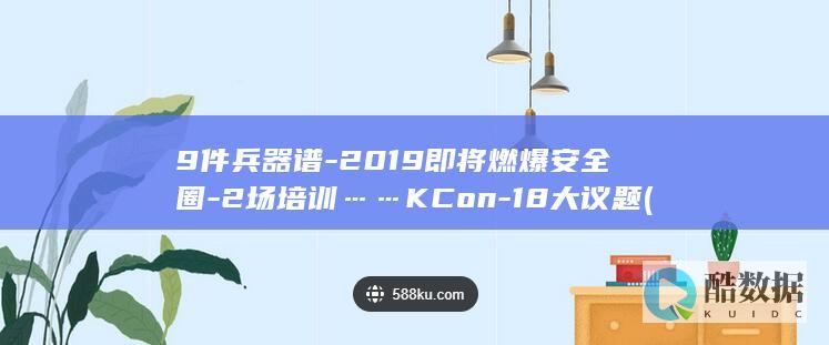 9件兵器谱-2019即将燃爆安全圈-2场培训……KCon-18大议题 (9种兵器)