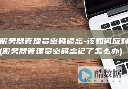 服务器管理员密码遗忘-该如何应对 (服务器管理员密码忘记了怎么办)