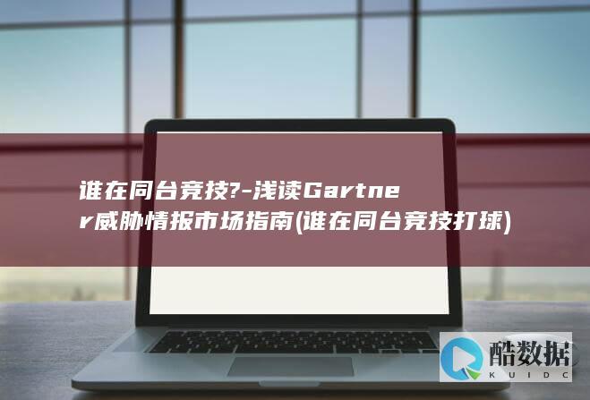 谁在同台竞技?-浅读Gartner威胁情报市场指南 (谁在同台竞技打球)