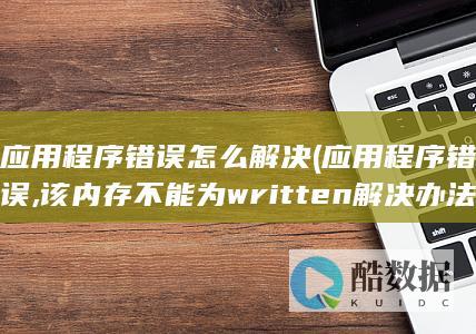 应用程序错误怎么解决 (应用程序错误,该内存不能为written解决办法)