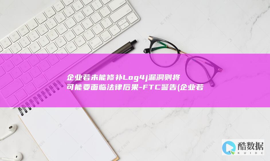 企业若未能修补4j漏洞则将可能要面临法律后果