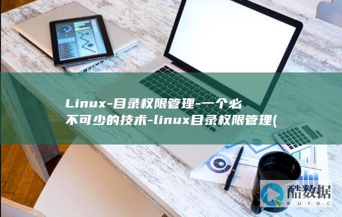 Linux-目录权限管理-一个必不可少的技术-linux目录权限管理 (linux属于什么操作系统)
