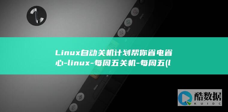 Linux自动关机计划帮你省电省心-linux-每周五关机-每周五 (linux自启动)