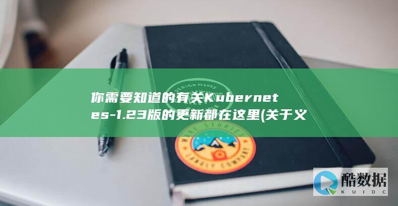 你需要知道的有关Kubernetes-1.23版的更新都在这里 (关于义齿你需要知道的)
