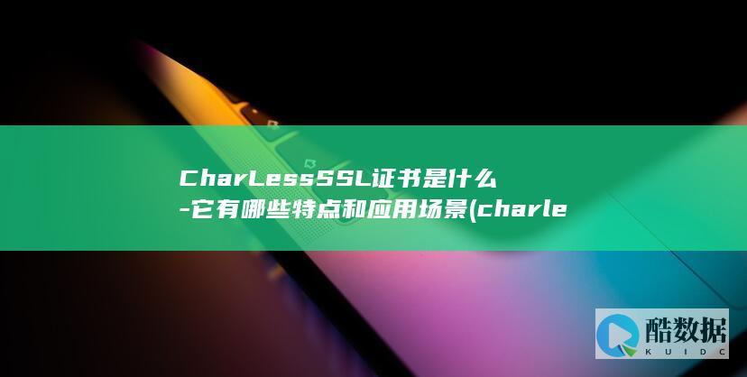 CharLessSSL证书是什么-它有哪些特点和应用场景 (charles)