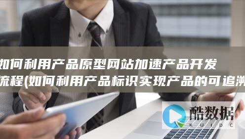 如何利用产品原型网站加速产品开发流程 (如何利用产品标识实现产品的可追溯性)