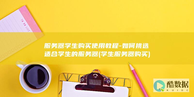 服务器学生购买使用教程-如何挑选适合学生的服务器 (学生服务器购买)
