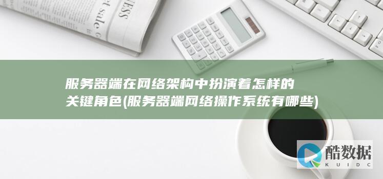 服务器端在网络架构中扮演着怎样的关键角色 (服务器端网络操作系统有哪些)