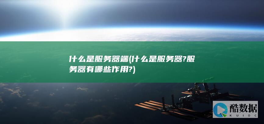 什么是服务器端 (什么是服务器?服务器有哪些作用?)