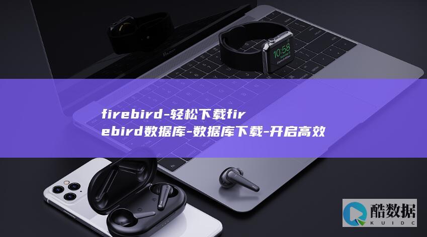 firebird-轻松下载firebird数据库-数据库下载-开启高效数据管理之旅 (firebird2支架详细说明)