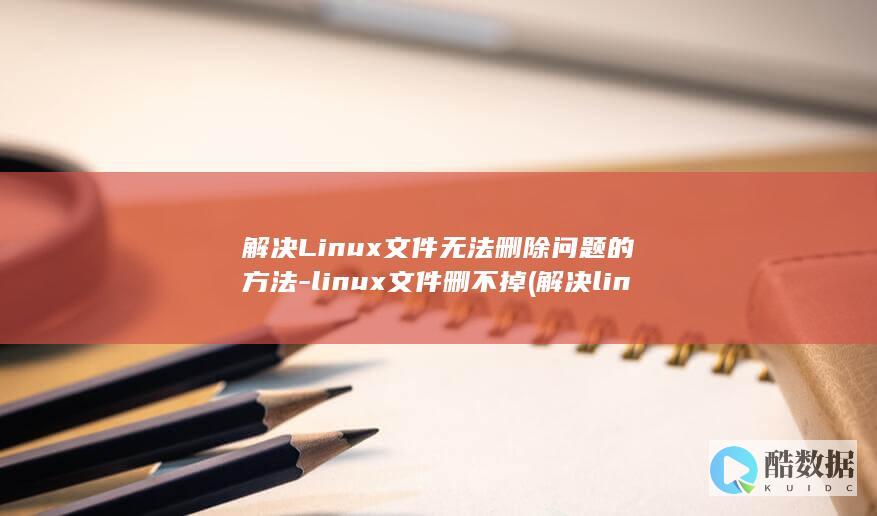 解决Linux文件无法删除问题的方法-linux文件删不掉 (解决linux的su命令鉴定故障)
