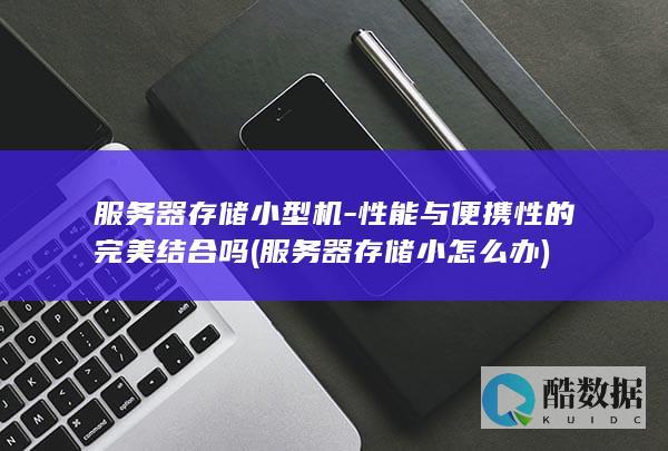 服务器存储小型机-性能与便携性的完美结合吗 (服务器存储小怎么办)