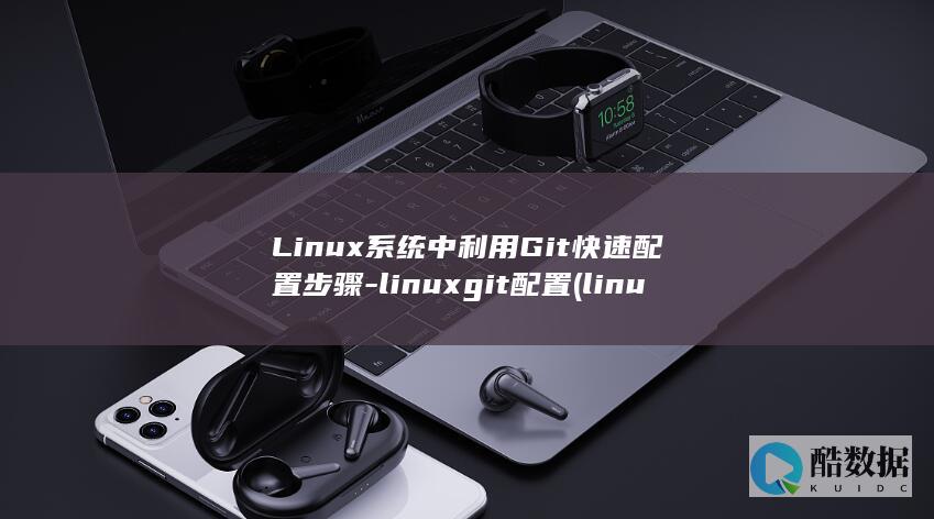 Linux系统中利用Git快速配置步骤-linuxgit配置 (linux系统和win系统有什么区别?)