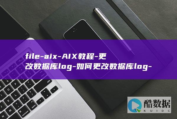 file-aix-AIX教程-更改数据库log-如何更改数据库log-file (fileaccessdenied是什么意思)