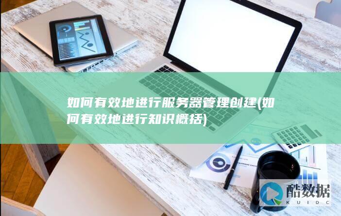 如何有效地进行服务器管理创建 (如何有效地进行知识概括)