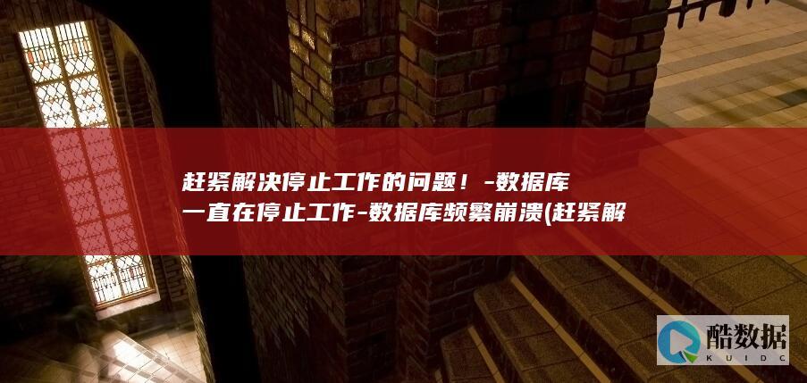 赶紧解决停止工作的问题！-数据库一直在停止工作-数据库频繁崩溃 (赶紧解决停止的成语)