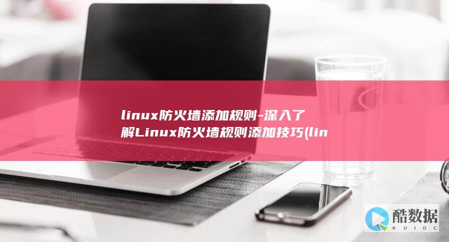 linux防火墙添加规则-深入了解Linux<font color='#ff7200'>防火墙规则</font>添加技巧 (linux防火墙状态查看)