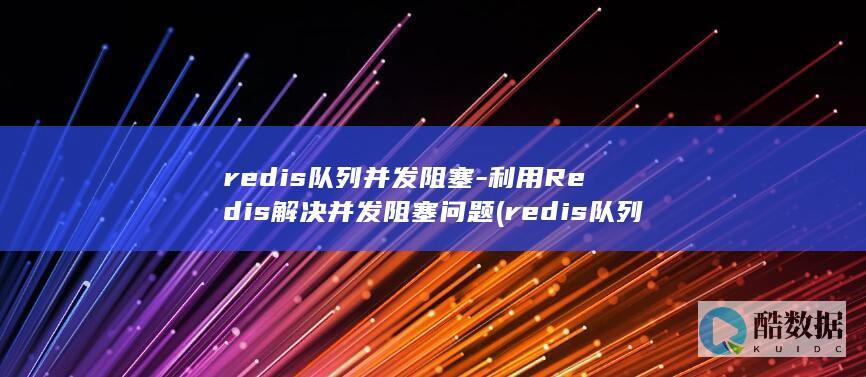 redis队列并发阻塞-利用Redis解决并发阻塞问题 (redis队列)