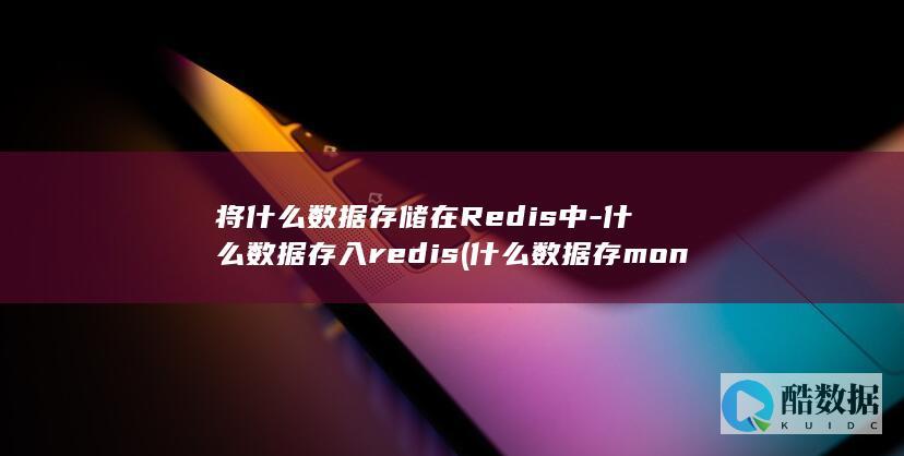 将什么数据存储在Redis中-什么数据存入redis (什么数据存mongo)