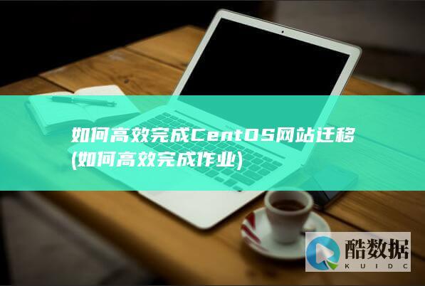 如何高效完成CentOS网站迁移 (如何高效完成作业)