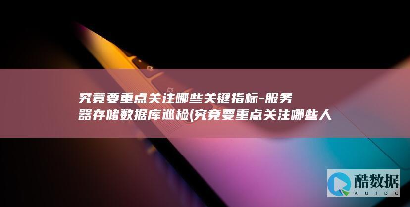 究竟要重点关注哪些关键指标-服务器存储数据库巡检 (究竟要重点关注哪些人)