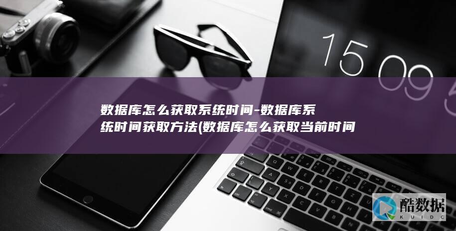 数据库怎么获取系统时间-数据库系统时间获取方法 (数据库怎么获取当前时间)