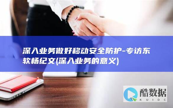 深入业务做好移动安全防护-专访东软杨纪文 (深入业务的意义)
