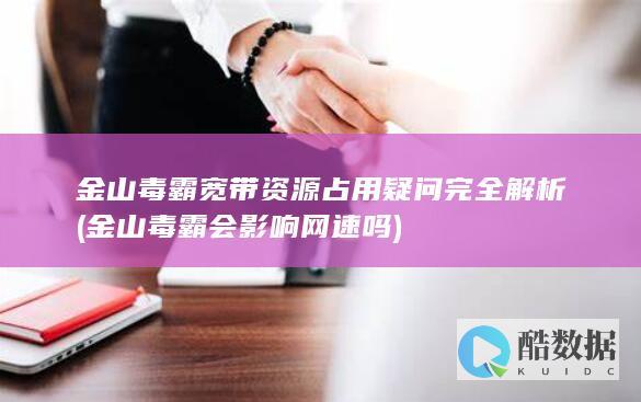 金山毒霸宽带资源占用疑问完全解析 (金山毒霸会影响网速吗)