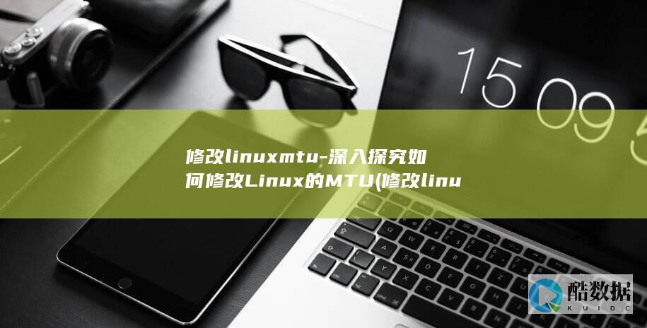 修改linuxmtu-深入探究如何修改Linux的MTU (修改linux主机名)