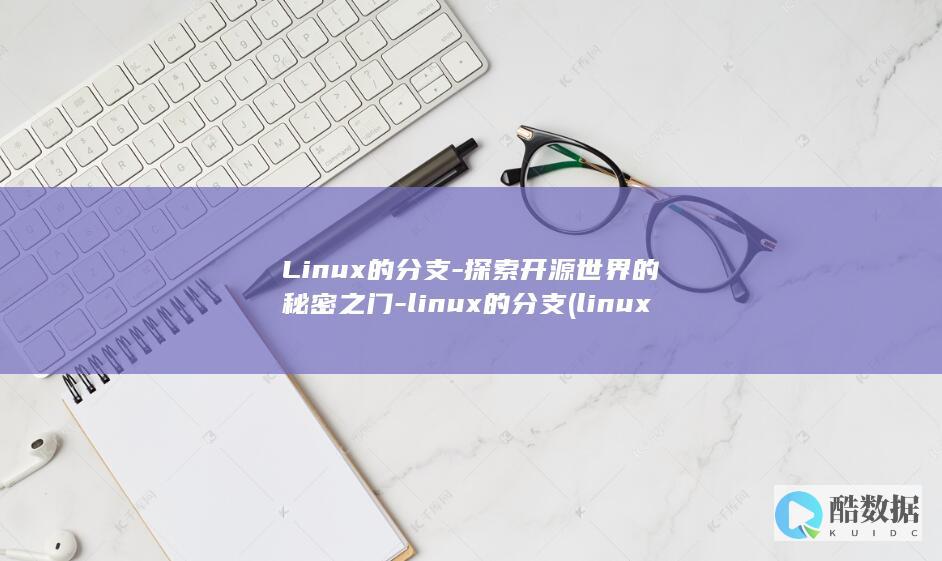 Linux的分支-探索开源世界的秘密之门-linux的分支 (linux的特点)