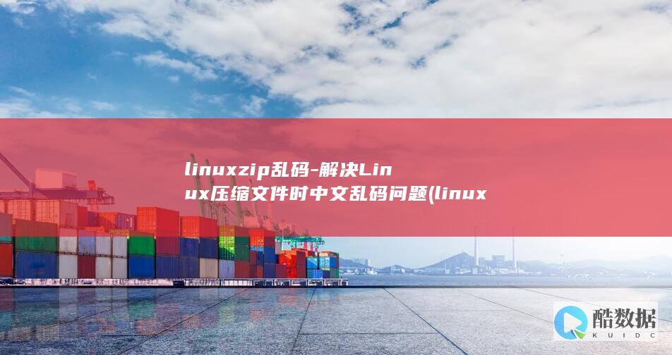 linuxzip乱码-解决Linux压缩文件时中文乱码问题 (linux怎么读)