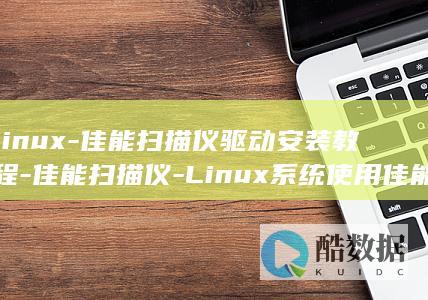 linux-佳能扫描仪驱动安装教程-佳能扫描仪-Linux系统使用佳能扫描仪的必备-驱动 (linux属于什么操作系统)