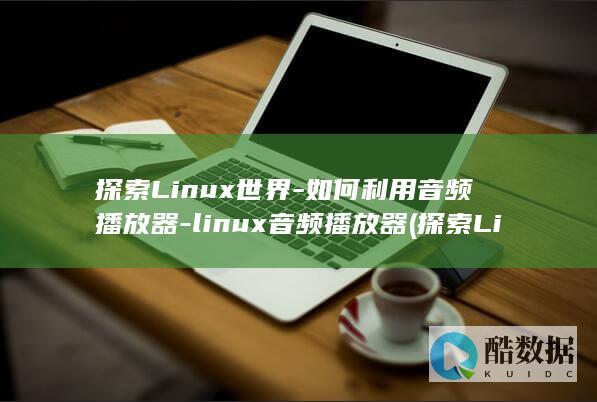 探索Linux世界-如何利用音频播放器-linux音频播放器 (探索Linux系统中的自带游戏)