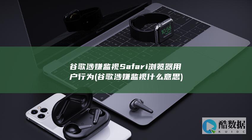 谷歌涉嫌监视Safari浏览器用户行为 (谷歌涉嫌监视什么意思)