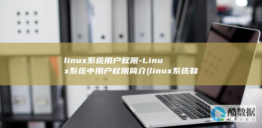 linux系统用户权限-Linux系统中用户权限简介 (linux系统和win系统有什么区别?)