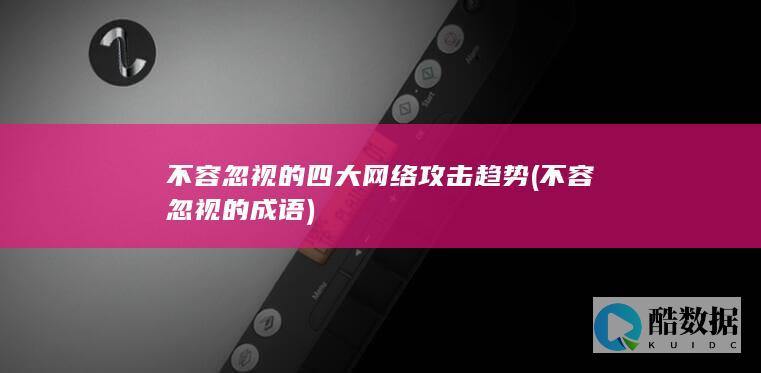 不容忽视的四大网络攻击趋势 (不容忽视的成语)