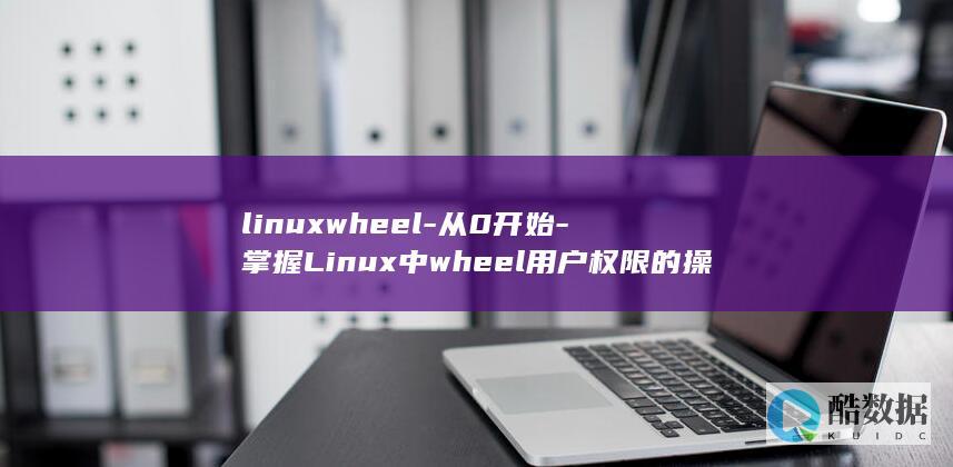 linuxwheel-从0开始-掌握Linux中wheel用户权限的操作 (linux文件权限)