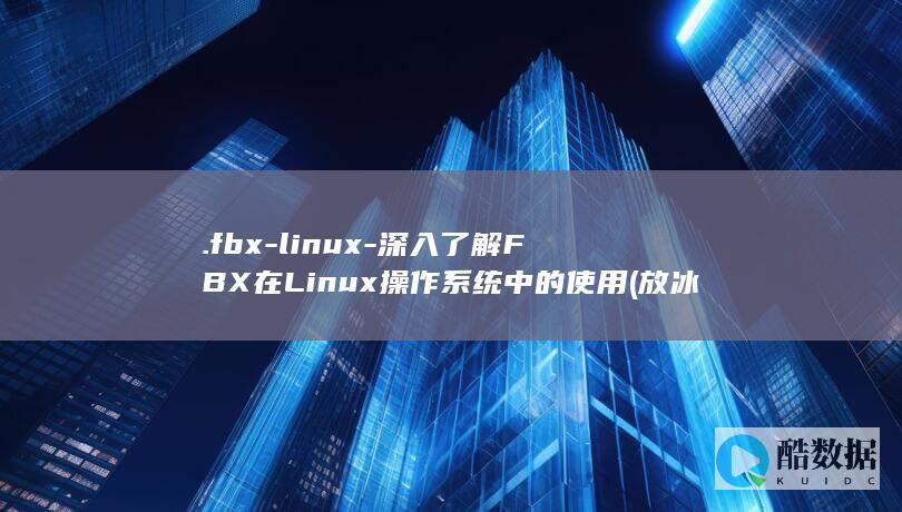 .fbx-linux-深入了解FBX在Linux操作系统中的使用 (放冰箱里的隔夜西瓜能吃吗)